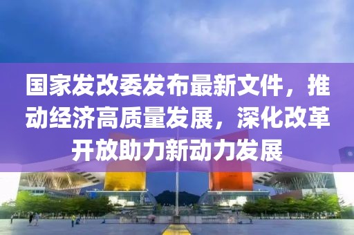 國家發(fā)改委發(fā)布最新文件，推動(dòng)經(jīng)濟高質(zhì)量發(fā)展，深化改革開(kāi)放助力新動(dòng)力發(fā)展