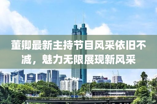 董卿最新主持節目風(fēng)采依舊不減，魅力無(wú)限展現新風(fēng)采