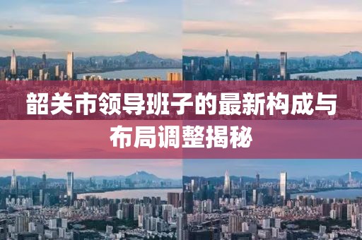 韶關(guān)市領(lǐng)導班子的最新構成與布局調整揭秘