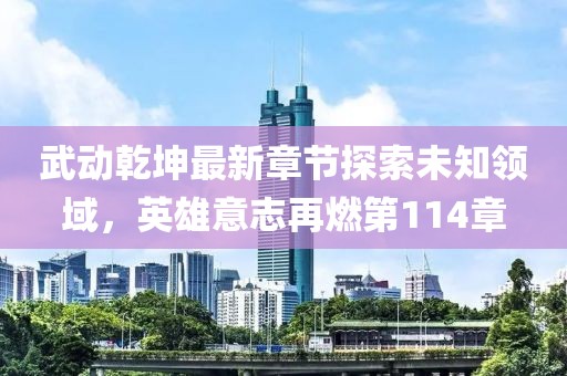 武動(dòng)乾坤最新章節探索未知領(lǐng)域，英雄意志再燃第114章
