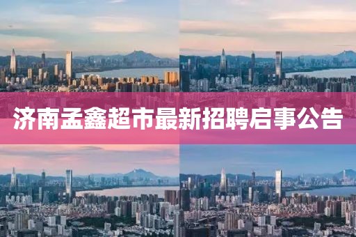 濟南孟鑫超市最新招聘啟事公告