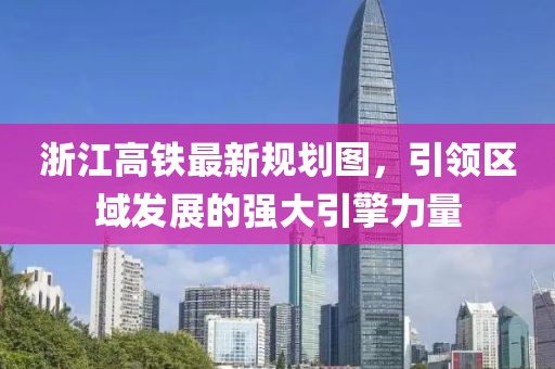 浙江高鐵最新規劃圖，引領(lǐng)區域發(fā)展的強大引擎力量