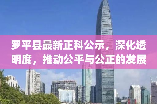 羅平縣最新正科公示，深化透明度，推動(dòng)公平與公正的發(fā)展