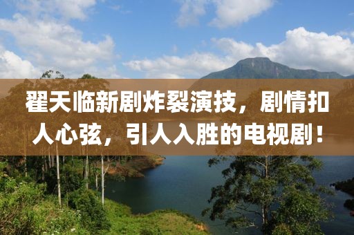 翟天臨新劇炸裂演技，劇情扣人心弦，引人入勝的電視??！
