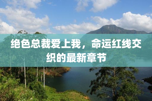 絕色總裁愛(ài)上我，命運紅線(xiàn)交織的最新章節