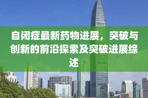 自閉癥最新藥物進(jìn)展，突破與創(chuàng  )新的前沿探索及突破進(jìn)展綜述