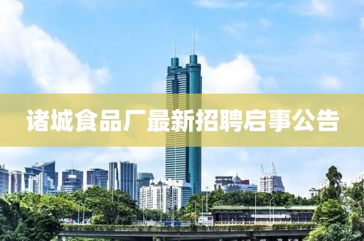 諸城食品廠(chǎng)最新招聘啟事公告