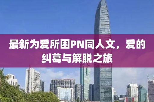最新為愛(ài)所困PN同人文，愛(ài)的糾葛與解脫之旅