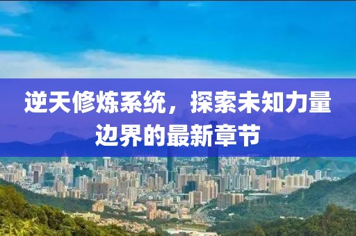 逆天修煉系統，探索未知力量邊界的最新章節