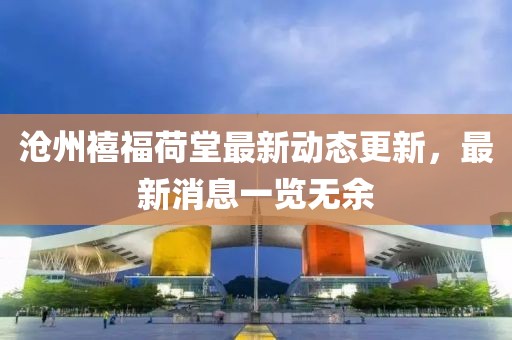 滄州禧福荷堂最新動(dòng)態(tài)更新，最新消息一覽無(wú)余