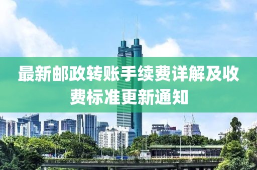 最新郵政轉賬手續費詳解及收費標準更新通知