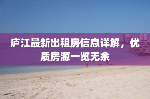 廬江最新出租房信息詳解，優(yōu)質(zhì)房源一覽無(wú)余