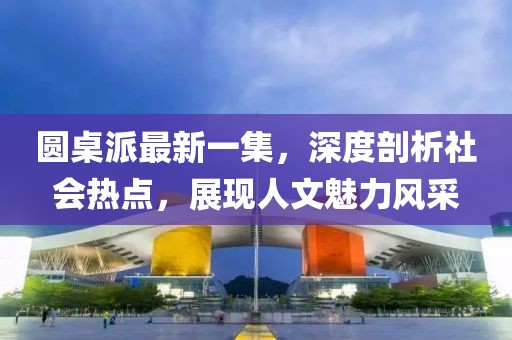 圓桌派最新一集，深度剖析社會(huì )熱點(diǎn)，展現人文魅力風(fēng)采