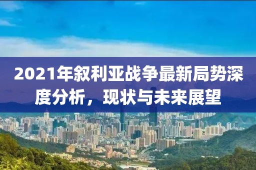 2021年敘利亞戰爭最新局勢深度分析，現狀與未來(lái)展望