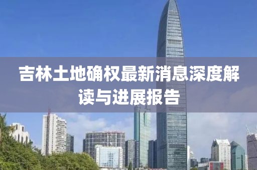 吉林土地確權最新消息深度解讀與進(jìn)展報告