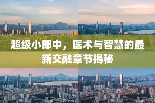 超級小郎中，醫術(shù)與智慧的最新交融章節揭秘