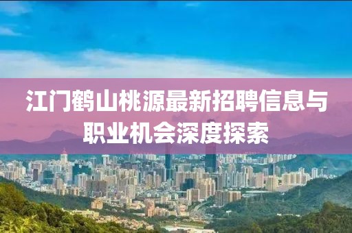 江門(mén)鶴山桃源最新招聘信息與職業(yè)機會(huì )深度探索