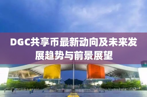 DGC共享幣最新動(dòng)向及未來(lái)發(fā)展趨勢與前景展望