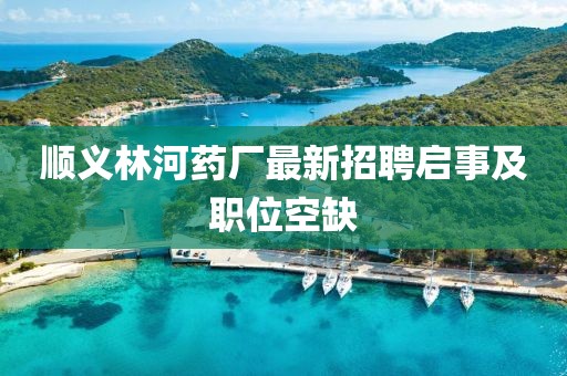 順義林河藥廠(chǎng)最新招聘啟事及職位空缺