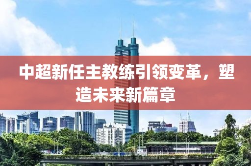 中超新任主教練引領(lǐng)變革，塑造未來(lái)新篇章