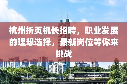 杭州折頁(yè)機長(cháng)招聘，職業(yè)發(fā)展的理想選擇，最新崗位等你來(lái)挑戰