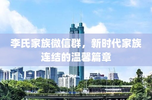 李氏家族微信群，新時(shí)代家族連結的溫馨篇章