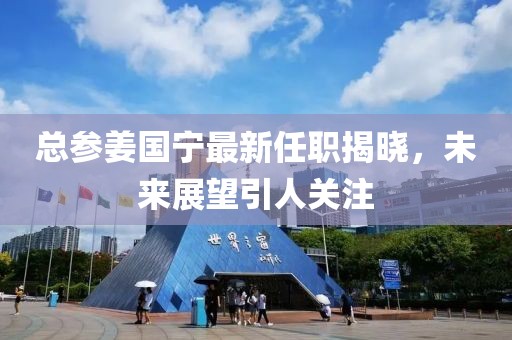 總參姜國寧最新任職揭曉，未來(lái)展望引人關(guān)注