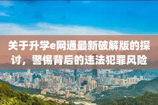 關(guān)于升學(xué)e網(wǎng)通最新破解版的探討，警惕背后的違法犯罪風(fēng)險