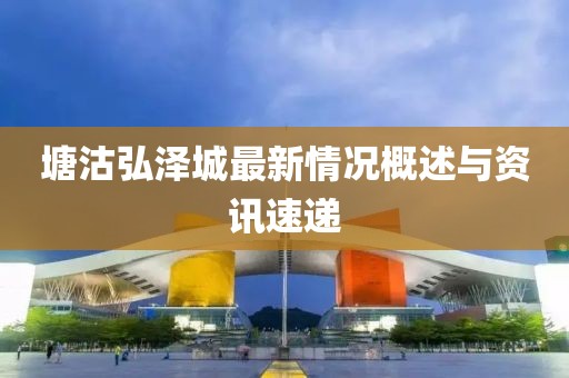 塘沽弘澤城最新情況概述與資訊速遞