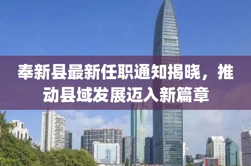 奉新縣最新任職通知揭曉，推動(dòng)縣域發(fā)展邁入新篇章