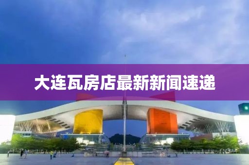 大連瓦房店最新新聞速遞