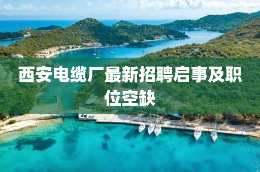 西安電纜廠(chǎng)最新招聘啟事及職位空缺