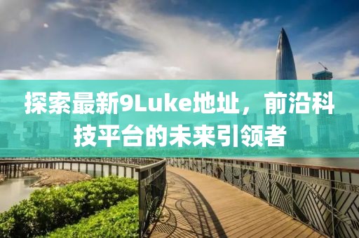 探索最新9Luke地址，前沿科技平臺的未來(lái)引領(lǐng)者