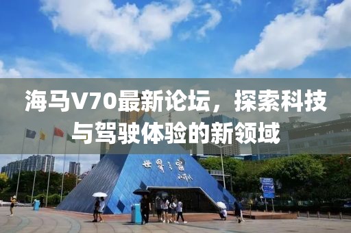 海馬V70最新論壇，探索科技與駕駛體驗的新領(lǐng)域