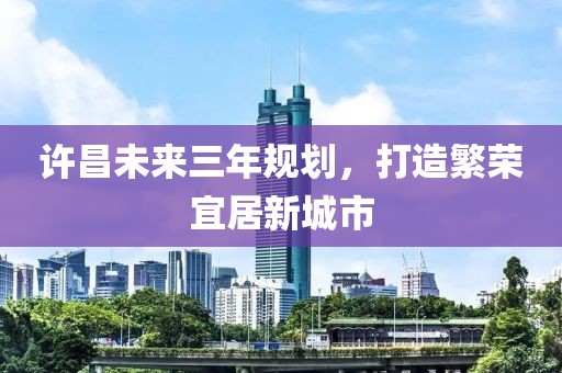 許昌未來(lái)三年規劃，打造繁榮宜居新城市