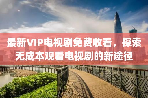 最新VIP電視劇免費收看，探索無(wú)成本觀(guān)看電視劇的新途徑