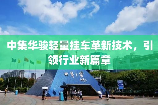 中集華駿輕量掛車(chē)革新技術(shù)，引領(lǐng)行業(yè)新篇章
