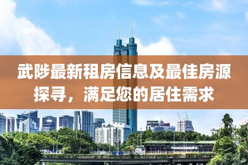 武陟最新租房信息及最佳房源探尋，滿(mǎn)足您的居住需求