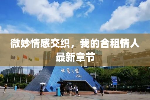 微妙情感交織，我的合租情人最新章節