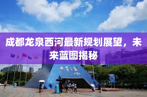 成都龍泉西河最新規劃展望，未來(lái)藍圖揭秘