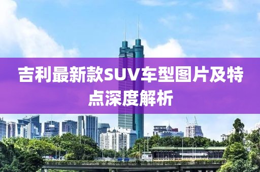 吉利最新款SUV車(chē)型圖片及特點(diǎn)深度解析