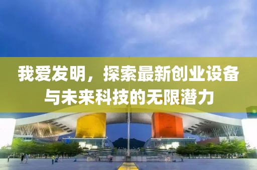 我愛(ài)發(fā)明，探索最新創(chuàng  )業(yè)設備與未來(lái)科技的無(wú)限潛力