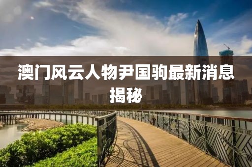 澳門(mén)風(fēng)云人物尹國駒最新消息揭秘