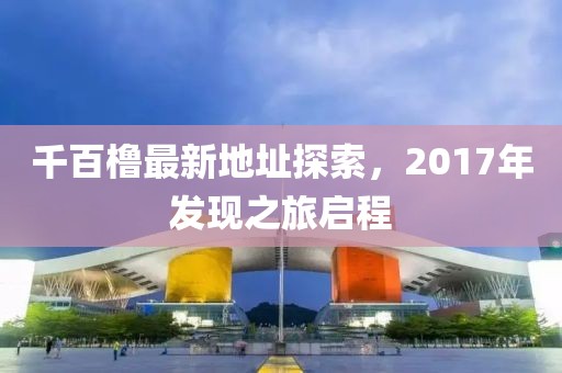 千百櫓最新地址探索，2017年發(fā)現之旅啟程