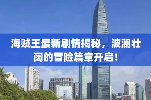 海賊王最新劇情揭秘，波瀾壯闊的冒險篇章開(kāi)啟！