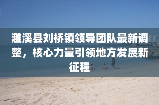濉溪縣劉橋鎮領(lǐng)導團隊最新調整，核心力量引領(lǐng)地方發(fā)展新征程