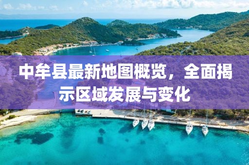 中牟縣最新地圖概覽，全面揭示區域發(fā)展與變化