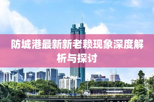 防城港最新新老賴(lài)現象深度解析與探討