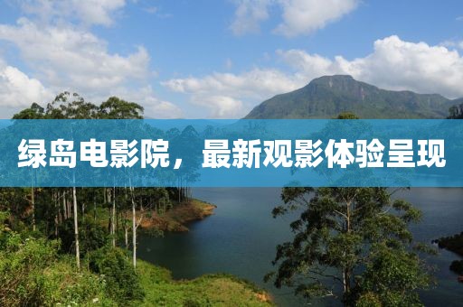 綠島電影院，最新觀(guān)影體驗呈現