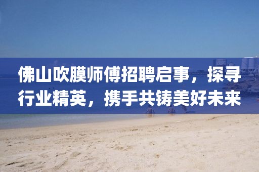 佛山吹膜師傅招聘啟事，探尋行業(yè)精英，攜手共鑄美好未來(lái)